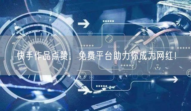 快手作品点赞，免费平台助力你成为网红！
