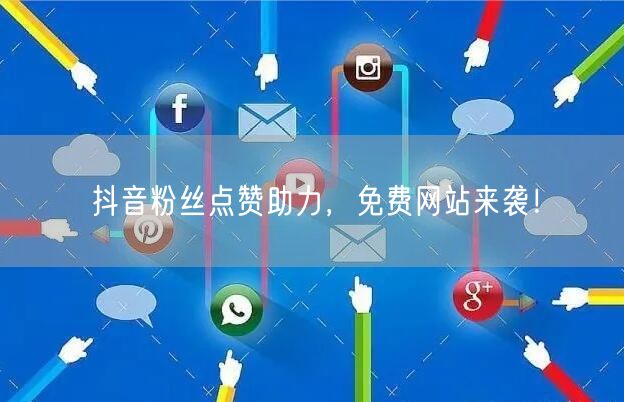 抖音粉丝点赞助力，免费网站来袭！