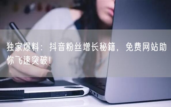 独家爆料：抖音粉丝增长秘籍，免费网站助你飞速突破！