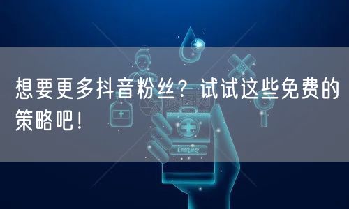 想要更多抖音粉丝？试试这些免费的策略吧！