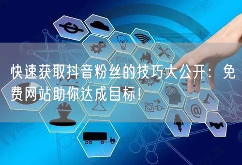 快速获取抖音粉丝的技巧大公开：免费网站助你达成目标！