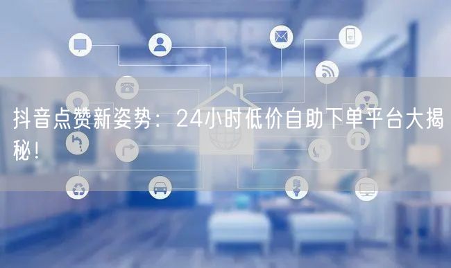 抖音点赞新姿势：24小时低价自助下单平台大揭秘！