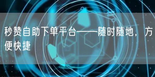 秒赞自助下单平台——随时随地,方便快捷