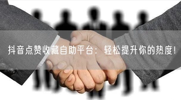 抖音点赞收藏自助平台：轻松提升你的热度！