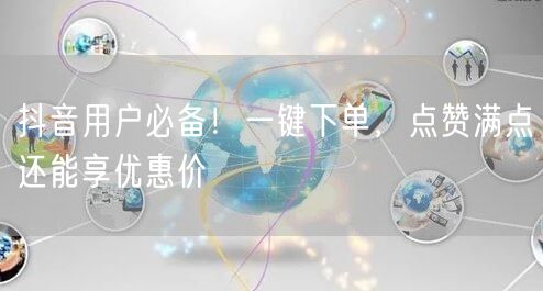 抖音用户必备！一键下单，点赞满点还能享优惠价