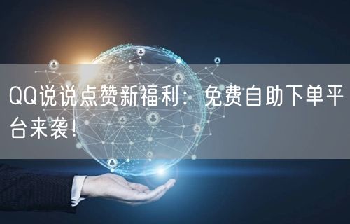 QQ说说点赞新福利:免费自助下单平台来袭