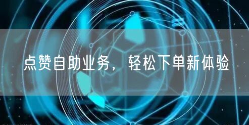 点赞自助业务，轻松下单新体验