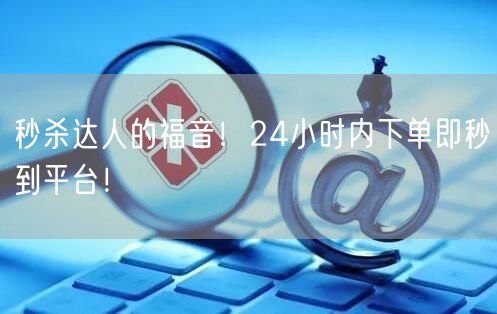 秒杀达人的福音！24小时内下单即秒到平台！