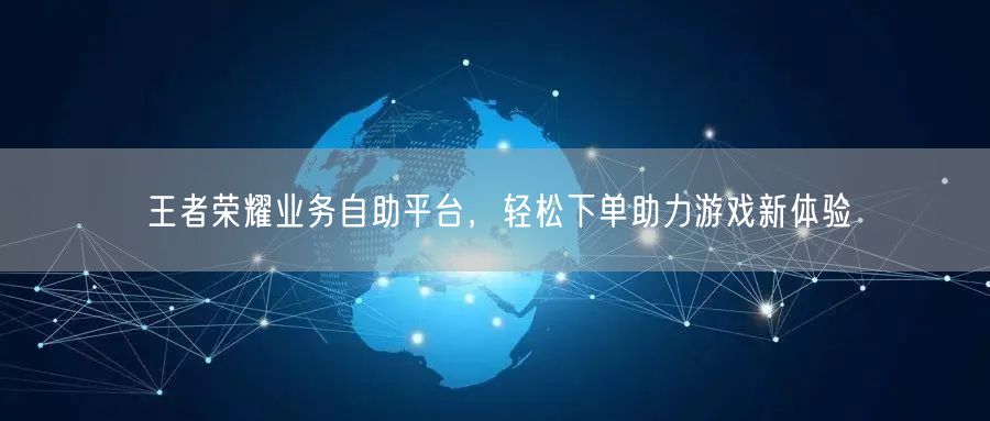 王者荣耀业务自助平台，轻松下单助力游戏新体验
