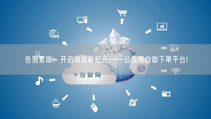 告别繁琐，开启阅读新纪元——公众号自助下单平台!