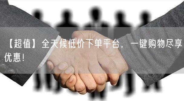【超值】全天候低价下单平台，一键购物尽享优惠！