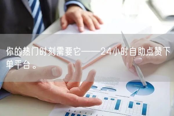 你的热门时刻需要它——24小时自助点赞下单平台。