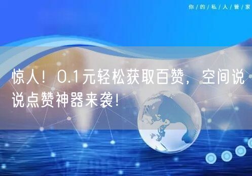 惊人！0.1元轻松获取百赞，空间说说点赞神器来袭！