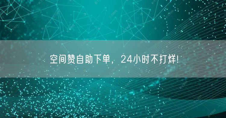 空间赞自助下单，24小时不打烊!