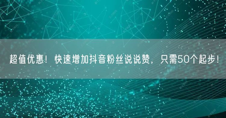 超值优惠！快速增加抖音粉丝说说赞，只需50个起步！