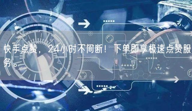 快手点赞，24小时不间断！下单即享极速点赞服务。