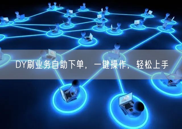 DY刷业务自助下单，一键操作，轻松上手
