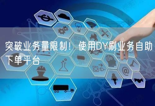 突破业务量限制！使用DY刷业务自助下单平台