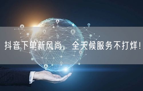抖音下单新风尚，全天候服务不打烊！