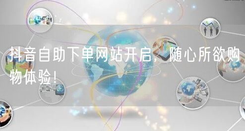 抖音自助下单网站开启，随心所欲购物体验！