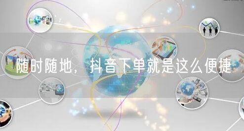 随时随地，抖音下单就是这么便捷