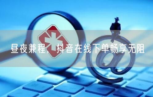 昼夜兼程，抖音在线下单畅享无阻