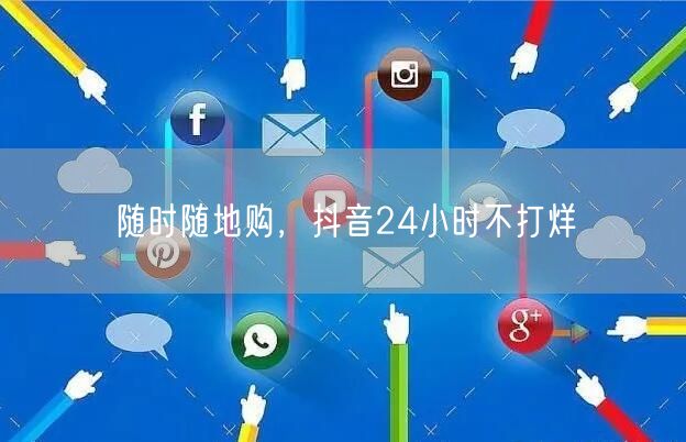 随时随地购，抖音24小时不打烊