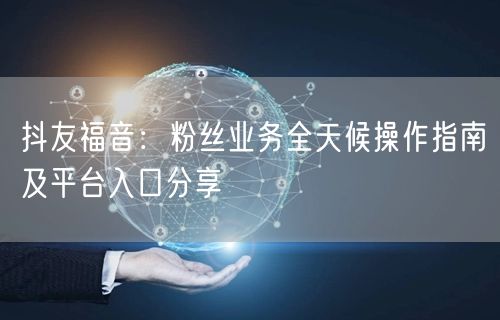 抖友福音：粉丝业务全天候操作指南及平台入口分享