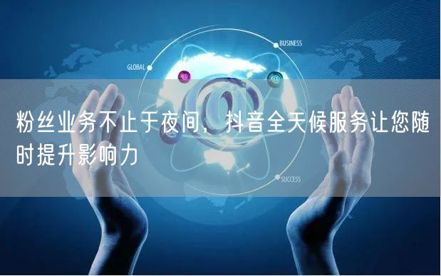 粉丝业务不止于夜间，抖音全天候服务让您随时提升影响力
