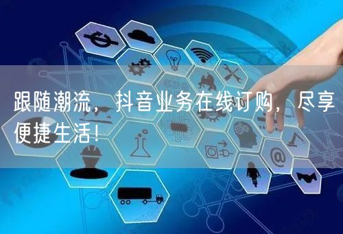 跟随潮流，抖音业务在线订购，尽享便捷生活！