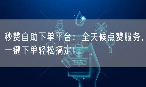 秒赞自助下单平台：全天候点赞服务，一键下单轻松搞定！