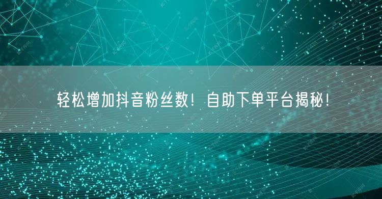 轻松增加抖音粉丝数！自助下单平台揭秘！