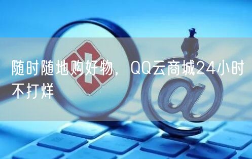 随时随地购好物，QQ云商城24小时不打烊