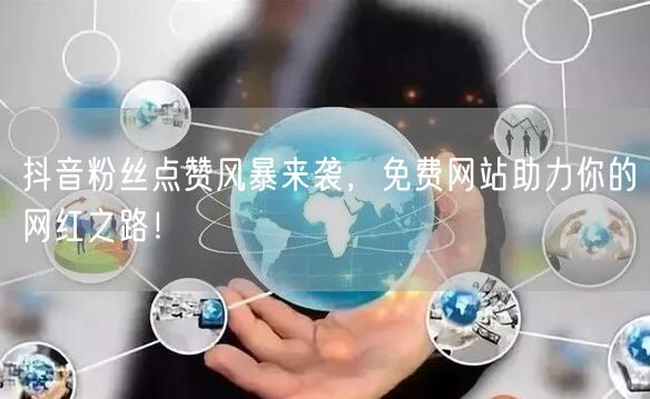 抖音粉丝点赞风暴来袭，免费网站助力你的网红之路！