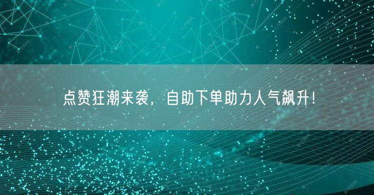点赞狂潮来袭，自助下单助力人气飙升！