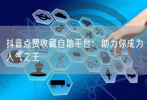 抖音点赞收藏自助平台：助力你成为人气之王