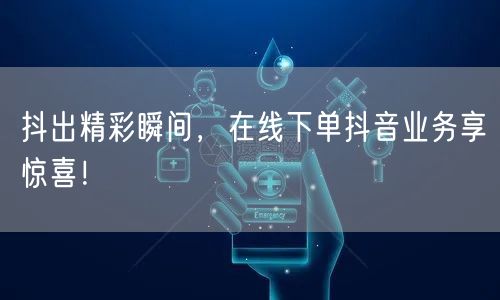 抖出精彩瞬间，在线下单抖音业务享惊喜！