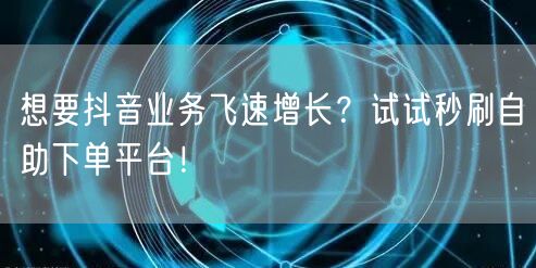 想要抖音业务飞速增长？试试秒刷自助下单平台！