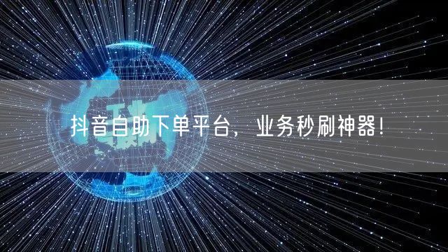 抖音自助下单平台，业务秒刷神器！