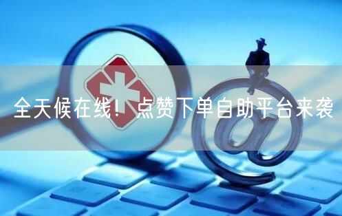 全天候在线！点赞下单自助平台来袭