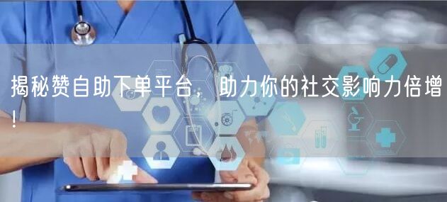 揭秘赞自助下单平台，助力你的社交影响力倍增！
