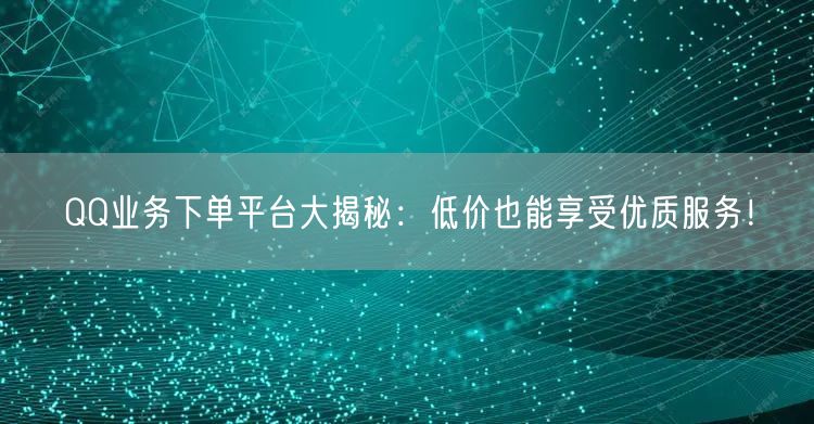 QQ业务下单平台大揭秘：低价也能享受优质服务！