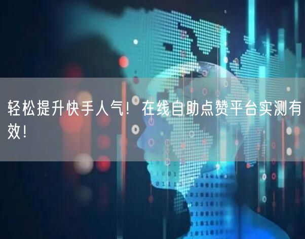 轻松提升快手人气！在线自助点赞平台实测有效！