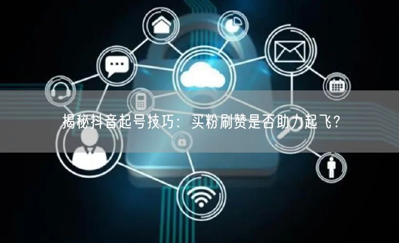 揭秘抖音起号技巧：买粉刷赞是否助力起飞？