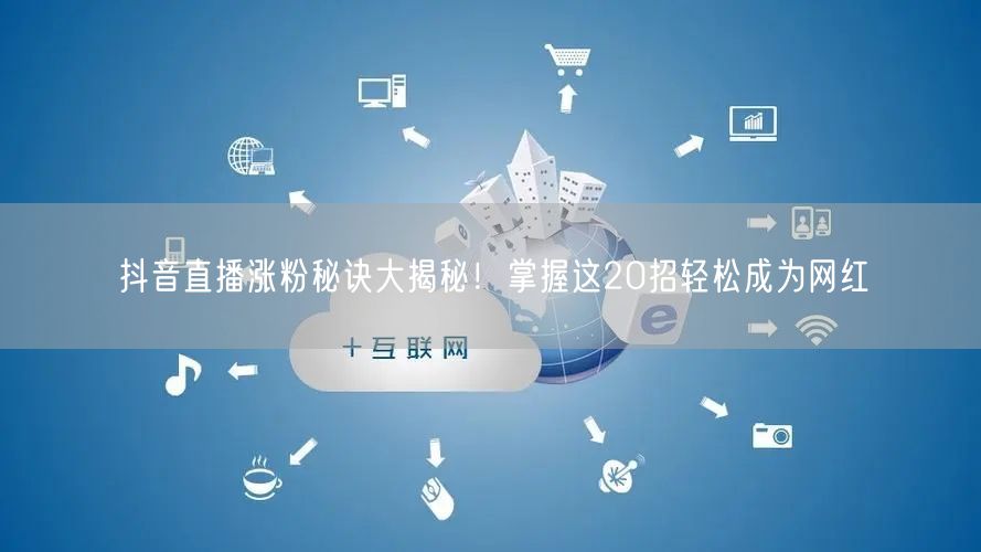 抖音直播涨粉秘诀大揭秘！掌握这20招轻松成为网红