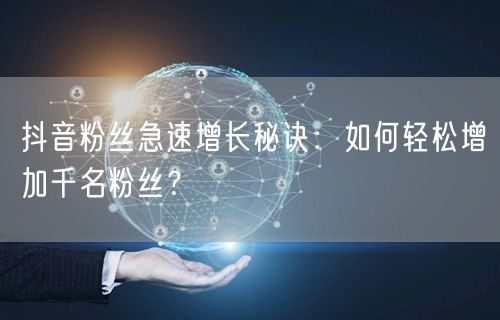 抖音粉丝急速增长秘诀：如何轻松增加千名粉丝？