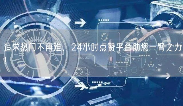 追求热门不再难，24小时点赞平台助您一臂之力！