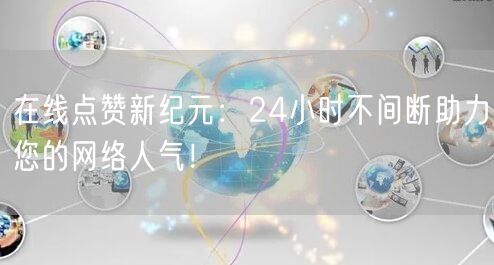 在线点赞新纪元：24小时不间断助力您的网络人气！