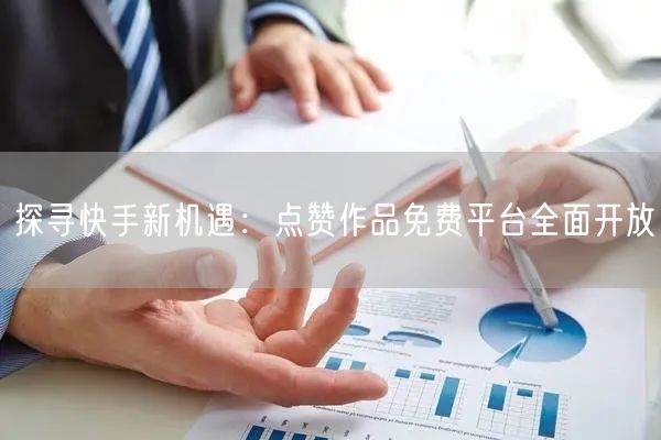 探寻快手新机遇：点赞作品免费平台全面开放