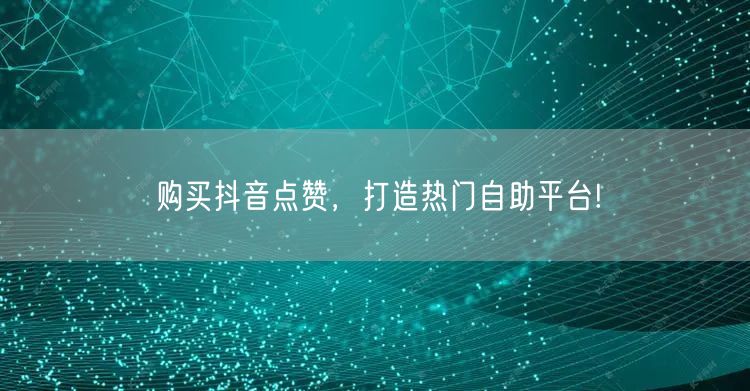 购买抖音点赞，打造热门自助平台!